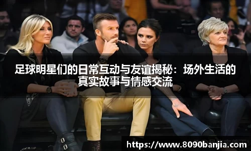 足球明星们的日常互动与友谊揭秘：场外生活的真实故事与情感交流