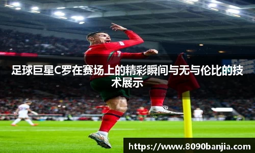 足球巨星C罗在赛场上的精彩瞬间与无与伦比的技术展示